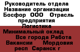 Руководитель отдела › Название организации ­ Босфор, ООО › Отрасль предприятия ­ Логистика › Минимальный оклад ­ 35 000 - Все города Работа » Вакансии   . Мордовия респ.,Саранск г.